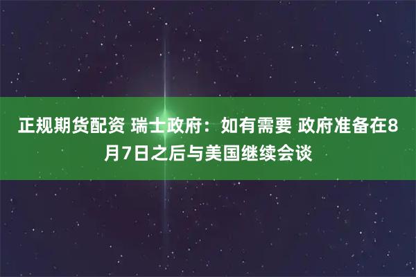 正规期货配资 瑞士政府：如有需要 政府准备在8月7日之后与美国继续会谈