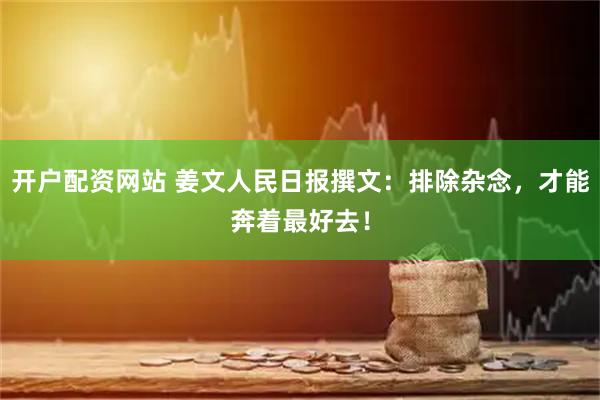开户配资网站 姜文人民日报撰文：排除杂念，才能奔着最好去！