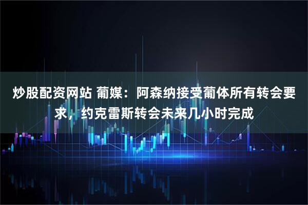 炒股配资网站 葡媒：阿森纳接受葡体所有转会要求，约克雷斯转会未来几小时完成