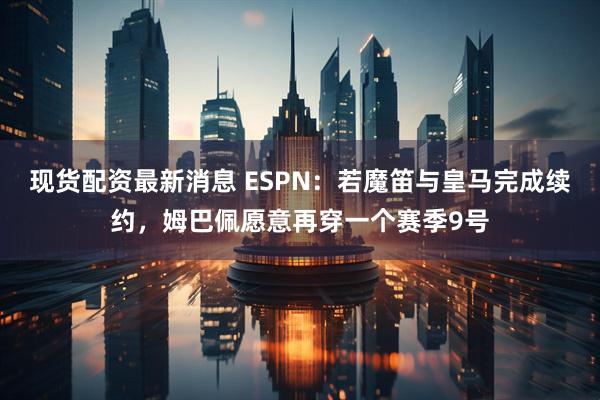 现货配资最新消息 ESPN：若魔笛与皇马完成续约，姆巴佩愿意再穿一个赛季9号