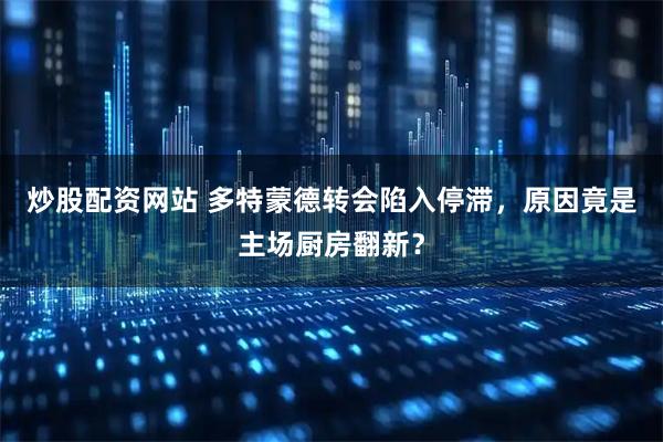 炒股配资网站 多特蒙德转会陷入停滞，原因竟是主场厨房翻新？