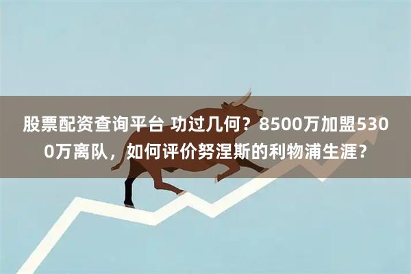 股票配资查询平台 功过几何？8500万加盟5300万离队，如何评价努涅斯的利物浦生涯？