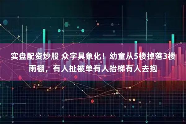 实盘配资炒股 众字具象化！幼童从5楼掉落3楼雨棚，有人扯被单有人抬梯有人去抱