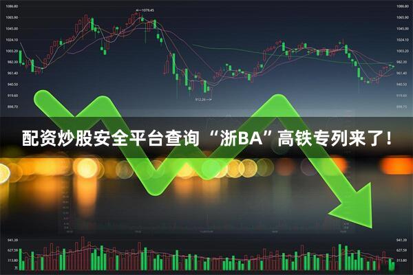 配资炒股安全平台查询 “浙BA”高铁专列来了！
