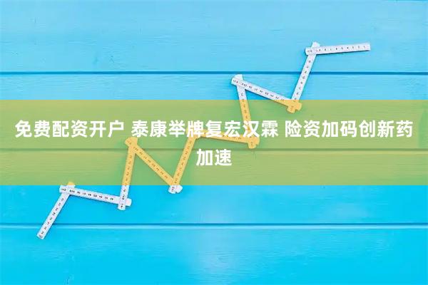 免费配资开户 泰康举牌复宏汉霖 险资加码创新药加速