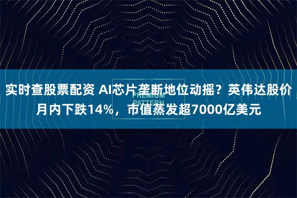 实时查股票配资 AI芯片垄断地位动摇？英伟达股价月内下跌14%，市值蒸发超7000亿美元
