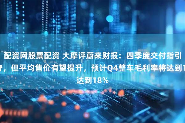 配资网股票配资 大摩评蔚来财报：四季度交付指引保守，但平均售价有望提升，预计Q4整车毛利率将达到18%
